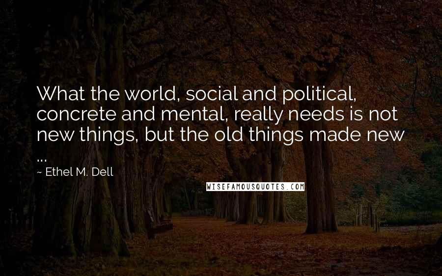 Ethel M. Dell Quotes: What the world, social and political, concrete and mental, really needs is not new things, but the old things made new ...