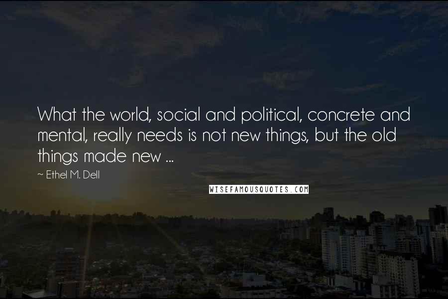 Ethel M. Dell Quotes: What the world, social and political, concrete and mental, really needs is not new things, but the old things made new ...