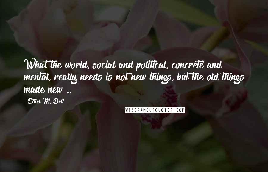 Ethel M. Dell Quotes: What the world, social and political, concrete and mental, really needs is not new things, but the old things made new ...