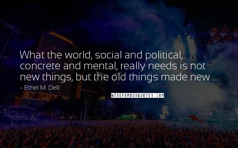 Ethel M. Dell Quotes: What the world, social and political, concrete and mental, really needs is not new things, but the old things made new ...