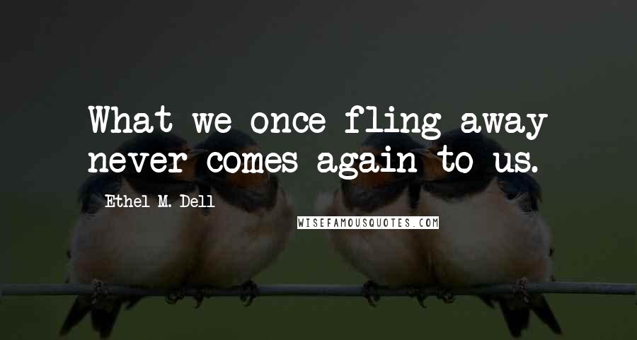 Ethel M. Dell Quotes: What we once fling away never comes again to us.