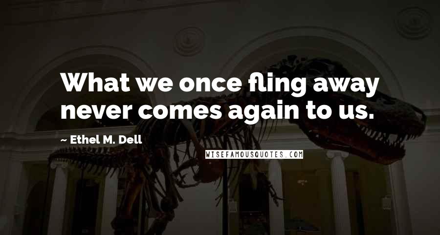 Ethel M. Dell Quotes: What we once fling away never comes again to us.