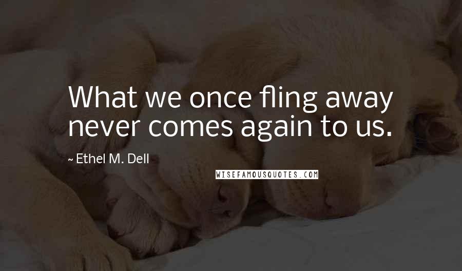 Ethel M. Dell Quotes: What we once fling away never comes again to us.