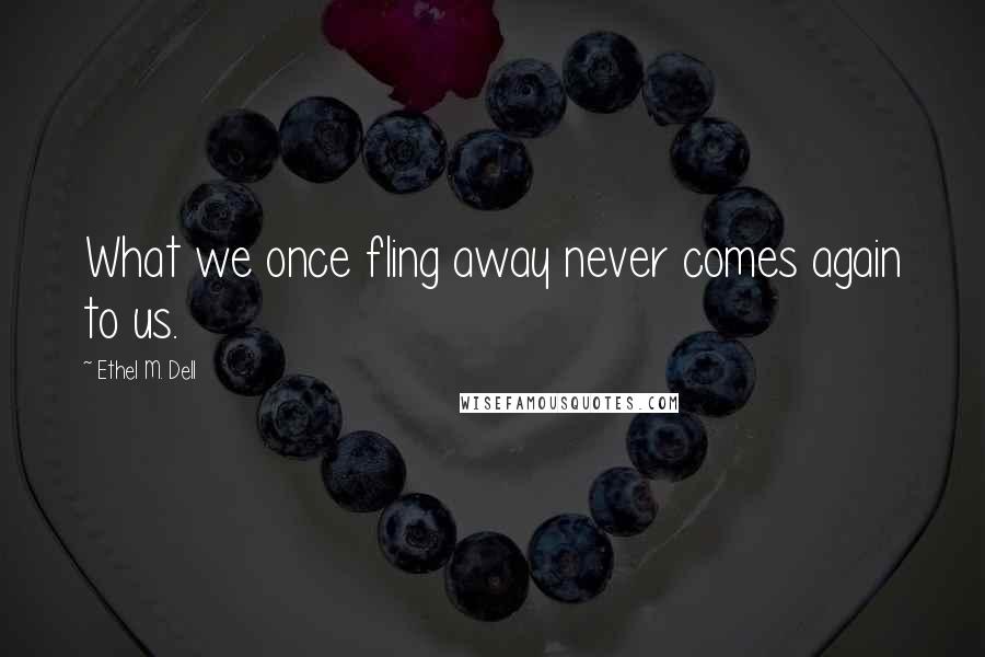 Ethel M. Dell Quotes: What we once fling away never comes again to us.