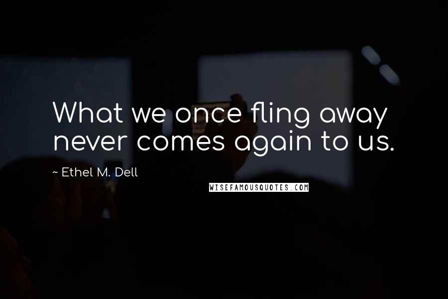 Ethel M. Dell Quotes: What we once fling away never comes again to us.