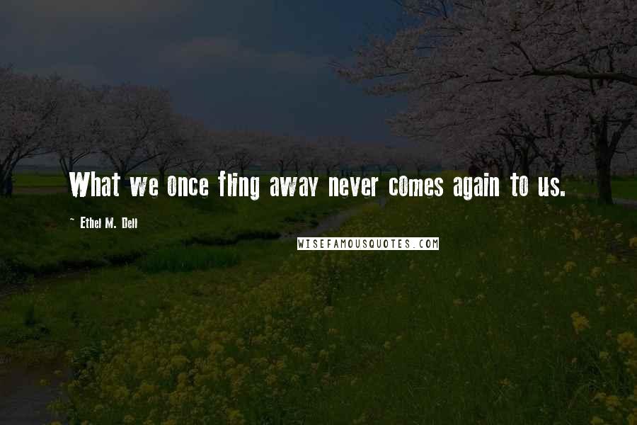 Ethel M. Dell Quotes: What we once fling away never comes again to us.