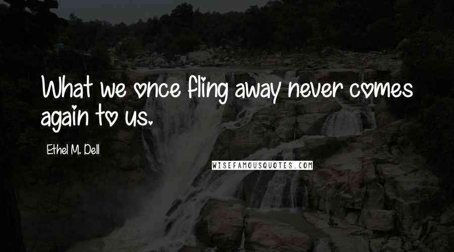 Ethel M. Dell Quotes: What we once fling away never comes again to us.