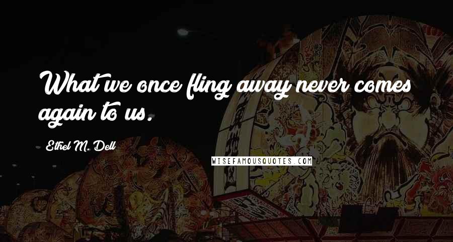 Ethel M. Dell Quotes: What we once fling away never comes again to us.