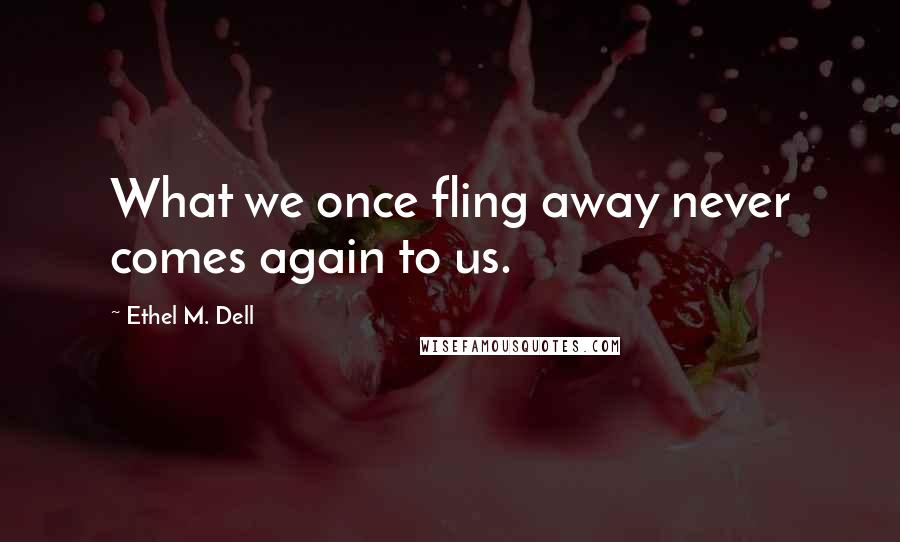 Ethel M. Dell Quotes: What we once fling away never comes again to us.