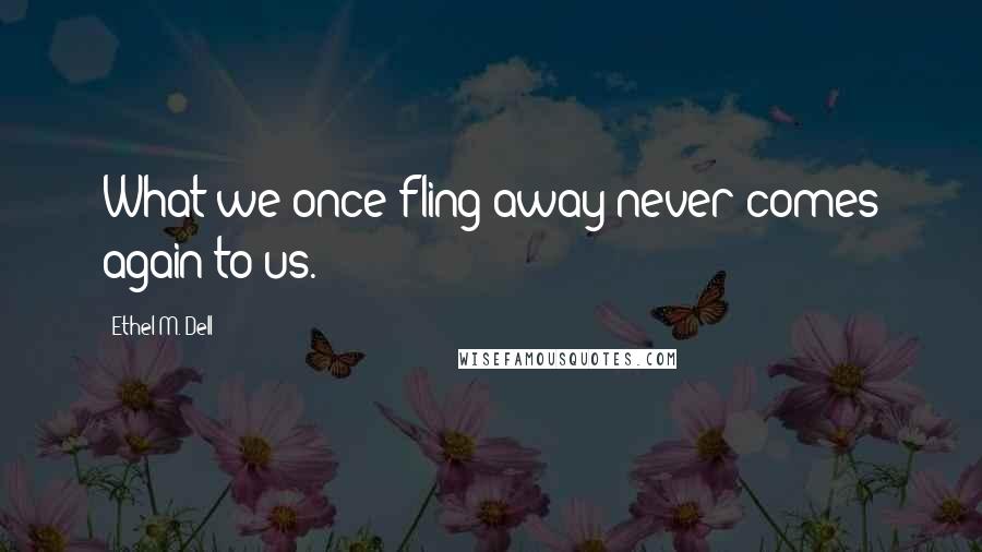 Ethel M. Dell Quotes: What we once fling away never comes again to us.