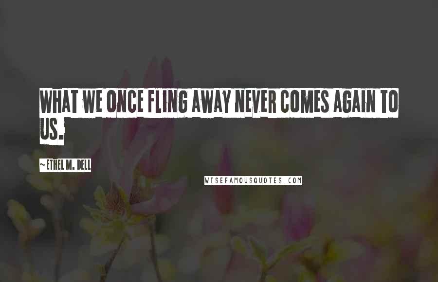 Ethel M. Dell Quotes: What we once fling away never comes again to us.