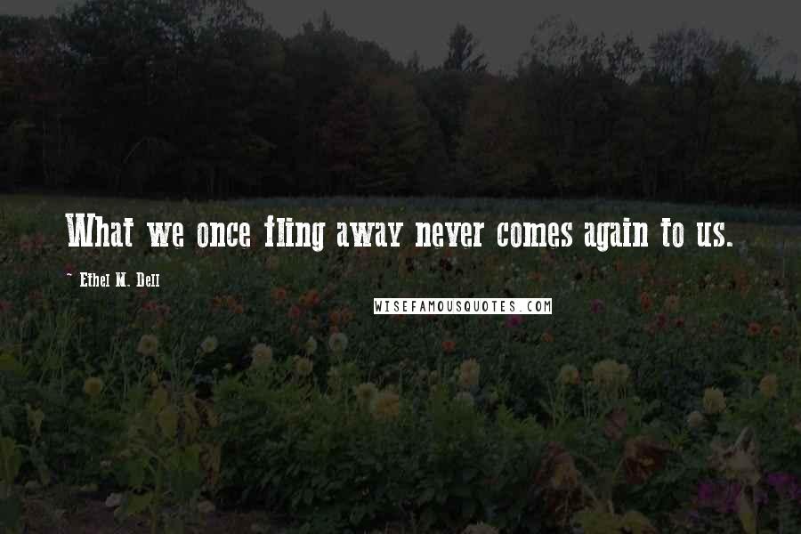 Ethel M. Dell Quotes: What we once fling away never comes again to us.