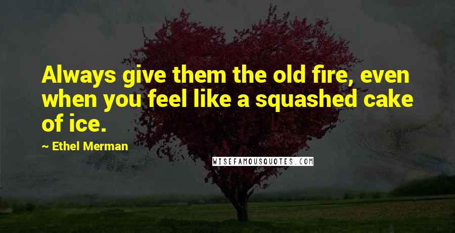 Ethel Merman Quotes: Always give them the old fire, even when you feel like a squashed cake of ice.