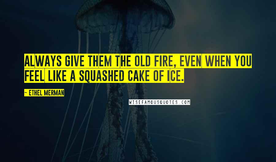 Ethel Merman Quotes: Always give them the old fire, even when you feel like a squashed cake of ice.