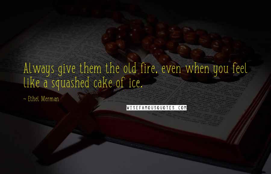 Ethel Merman Quotes: Always give them the old fire, even when you feel like a squashed cake of ice.