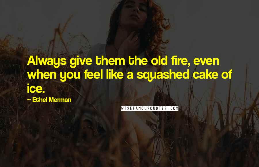 Ethel Merman Quotes: Always give them the old fire, even when you feel like a squashed cake of ice.