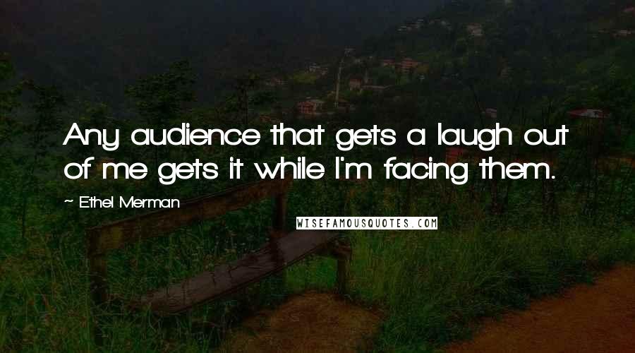 Ethel Merman Quotes: Any audience that gets a laugh out of me gets it while I'm facing them.