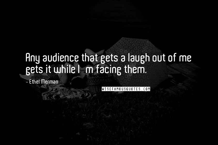 Ethel Merman Quotes: Any audience that gets a laugh out of me gets it while I'm facing them.