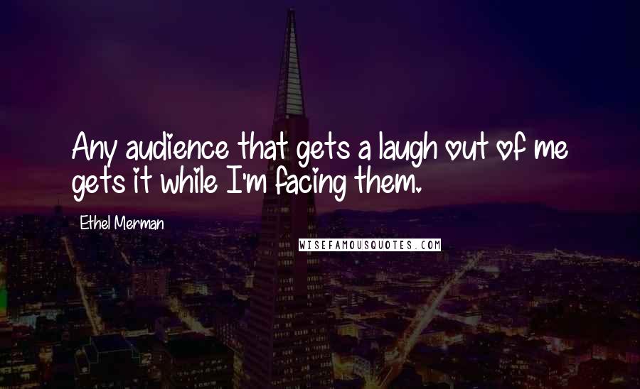 Ethel Merman Quotes: Any audience that gets a laugh out of me gets it while I'm facing them.