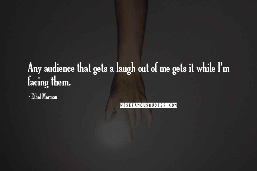 Ethel Merman Quotes: Any audience that gets a laugh out of me gets it while I'm facing them.