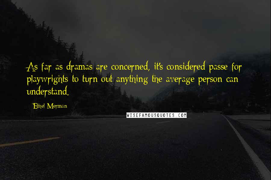 Ethel Merman Quotes: As far as dramas are concerned, it's considered passe for playwrights to turn out anything the average person can understand.