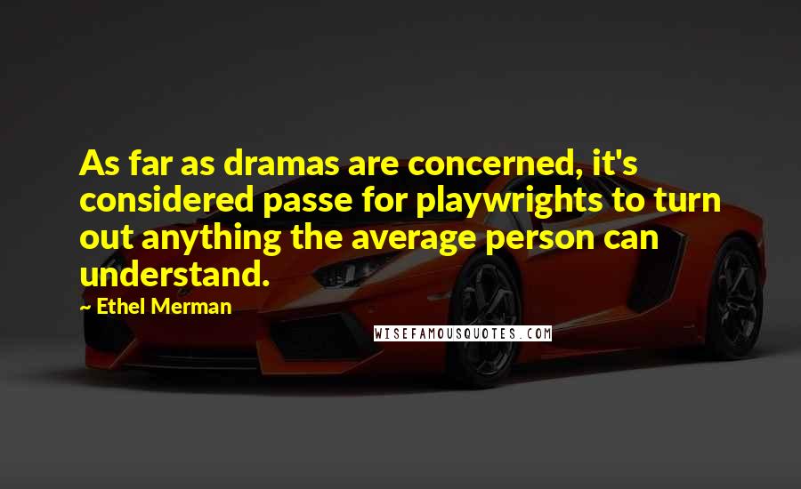 Ethel Merman Quotes: As far as dramas are concerned, it's considered passe for playwrights to turn out anything the average person can understand.