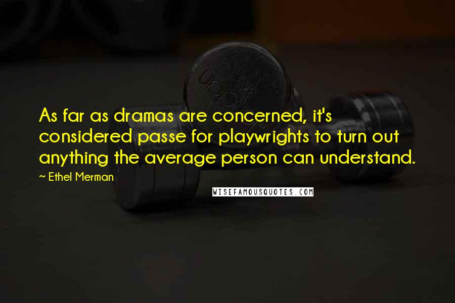 Ethel Merman Quotes: As far as dramas are concerned, it's considered passe for playwrights to turn out anything the average person can understand.