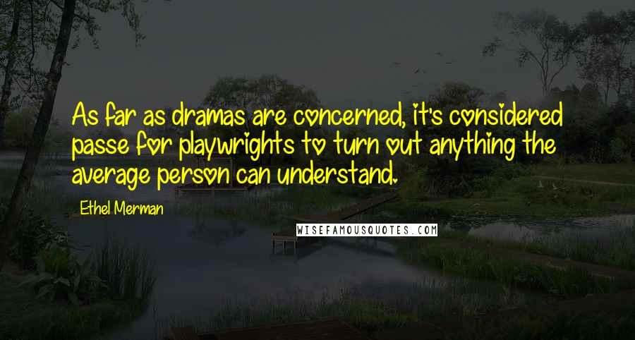 Ethel Merman Quotes: As far as dramas are concerned, it's considered passe for playwrights to turn out anything the average person can understand.