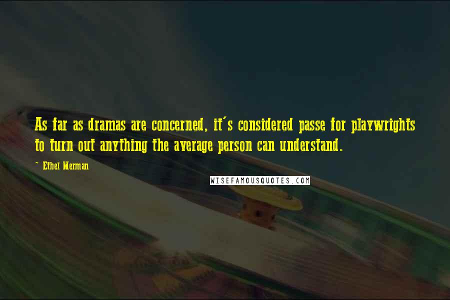 Ethel Merman Quotes: As far as dramas are concerned, it's considered passe for playwrights to turn out anything the average person can understand.