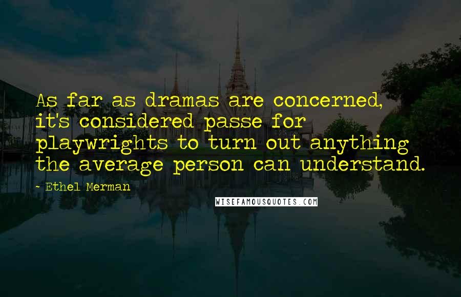 Ethel Merman Quotes: As far as dramas are concerned, it's considered passe for playwrights to turn out anything the average person can understand.