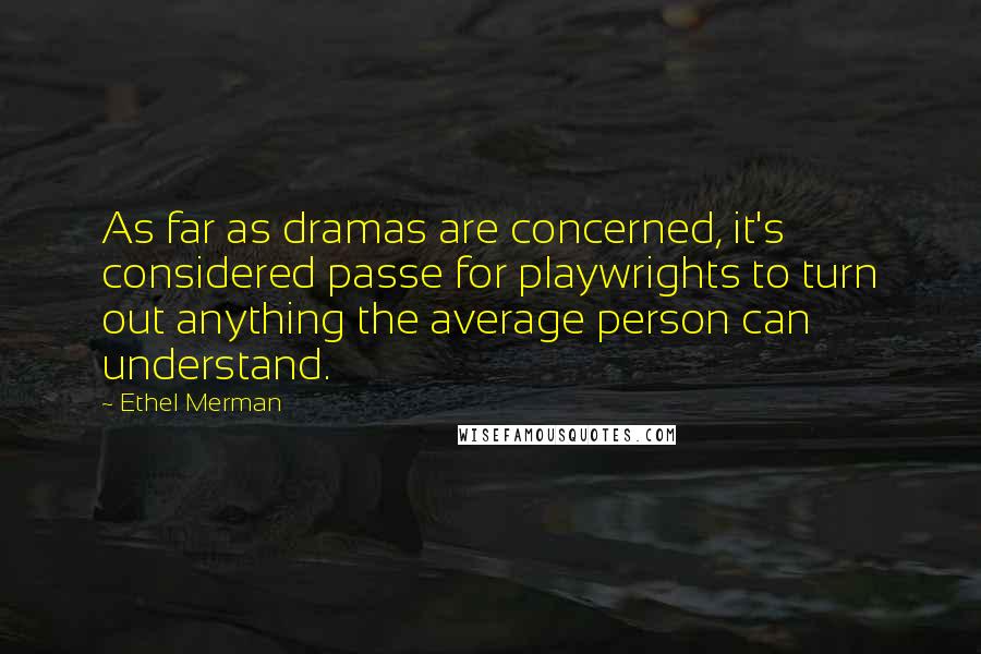 Ethel Merman Quotes: As far as dramas are concerned, it's considered passe for playwrights to turn out anything the average person can understand.
