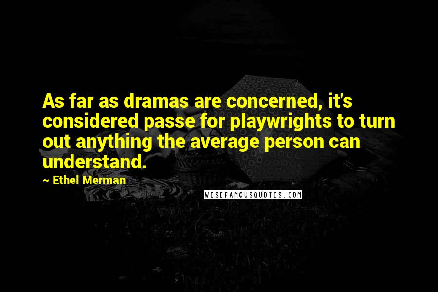 Ethel Merman Quotes: As far as dramas are concerned, it's considered passe for playwrights to turn out anything the average person can understand.