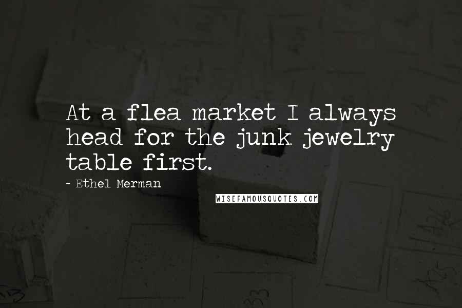 Ethel Merman Quotes: At a flea market I always head for the junk jewelry table first.