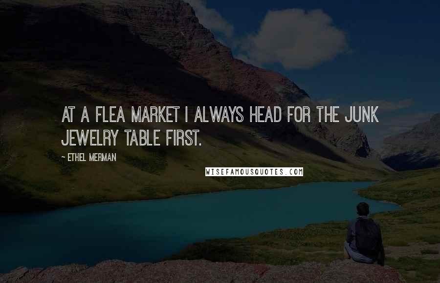 Ethel Merman Quotes: At a flea market I always head for the junk jewelry table first.