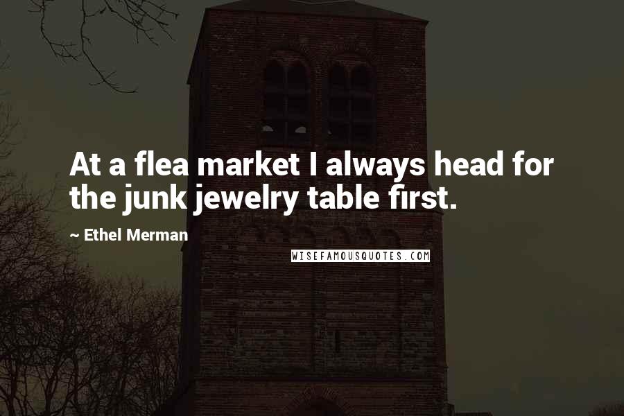 Ethel Merman Quotes: At a flea market I always head for the junk jewelry table first.