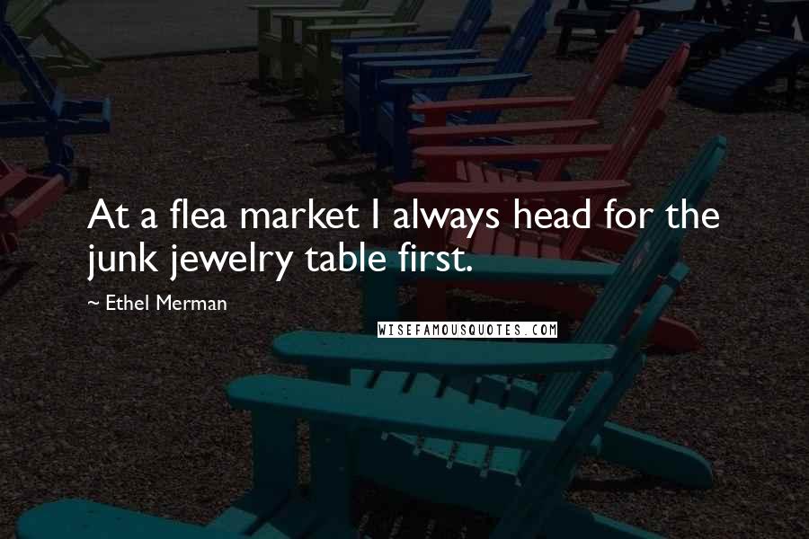 Ethel Merman Quotes: At a flea market I always head for the junk jewelry table first.