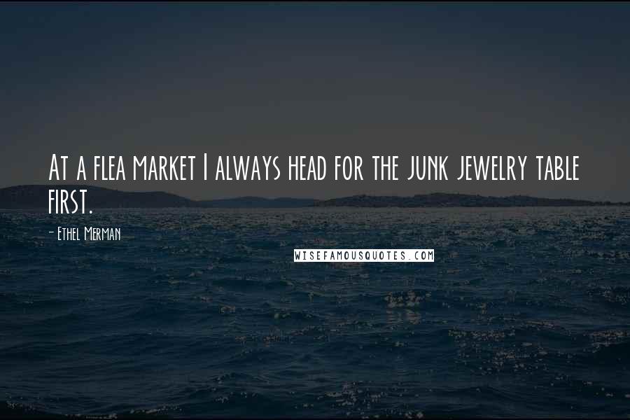 Ethel Merman Quotes: At a flea market I always head for the junk jewelry table first.