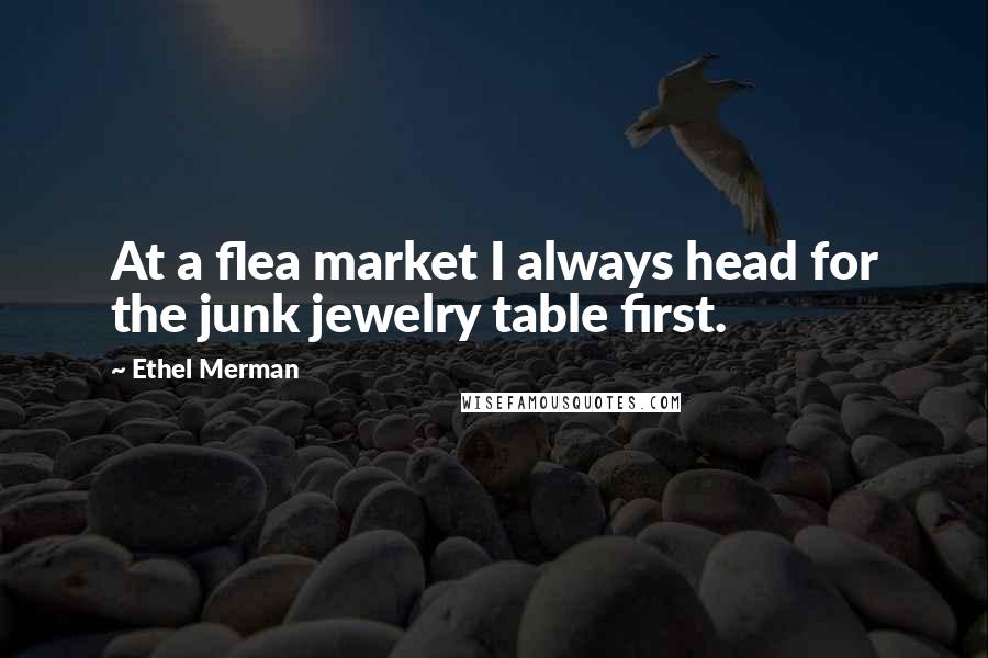 Ethel Merman Quotes: At a flea market I always head for the junk jewelry table first.