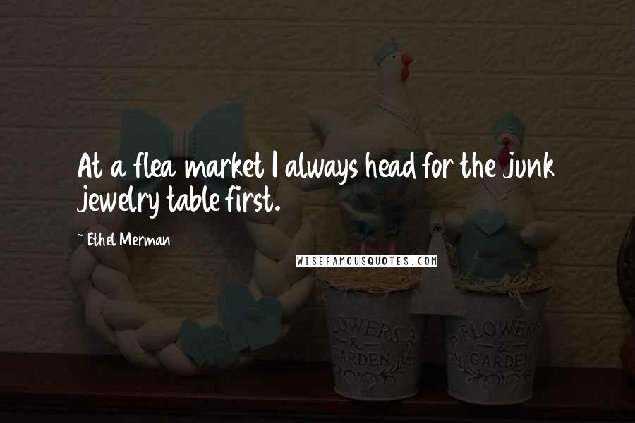 Ethel Merman Quotes: At a flea market I always head for the junk jewelry table first.