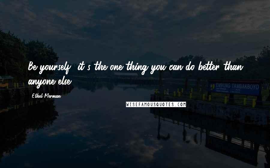 Ethel Merman Quotes: Be yourself  it's the one thing you can do better than anyone else.