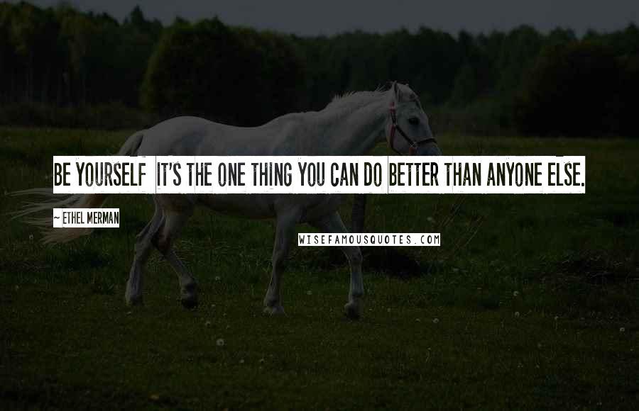 Ethel Merman Quotes: Be yourself it's the one thing you can do better than anyone else.