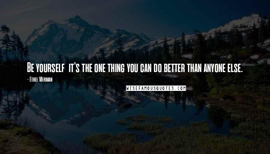 Ethel Merman Quotes: Be yourself it's the one thing you can do better than anyone else.