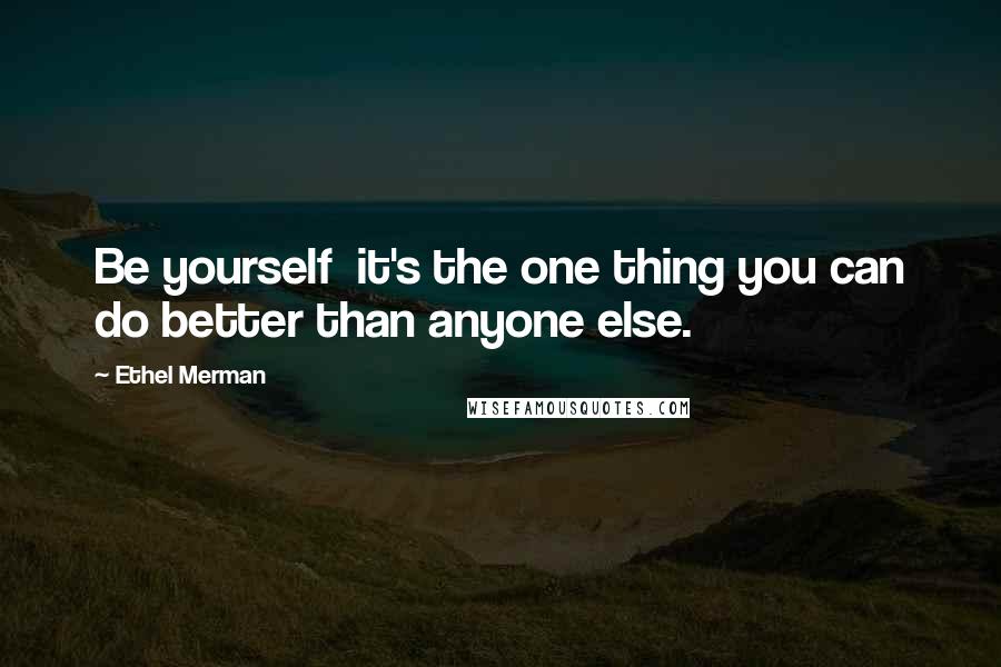 Ethel Merman Quotes: Be yourself  it's the one thing you can do better than anyone else.