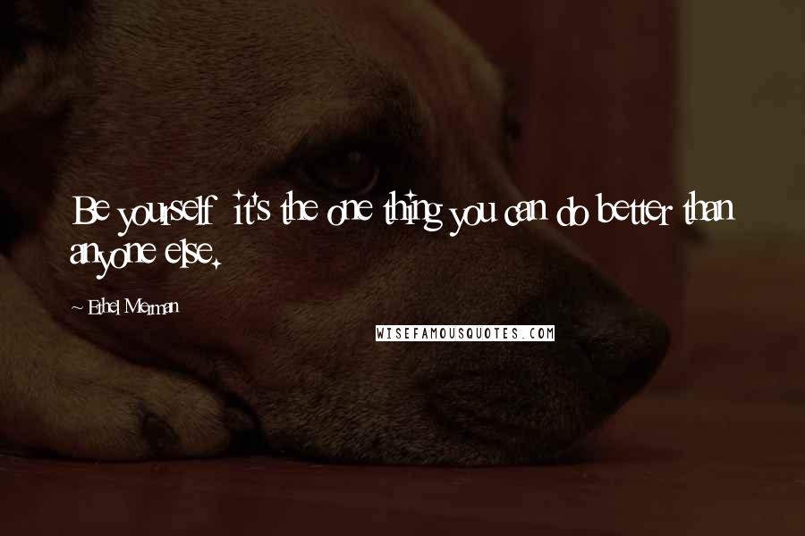 Ethel Merman Quotes: Be yourself it's the one thing you can do better than anyone else.