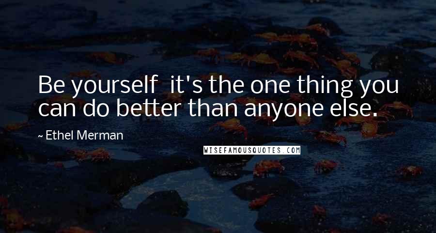 Ethel Merman Quotes: Be yourself  it's the one thing you can do better than anyone else.