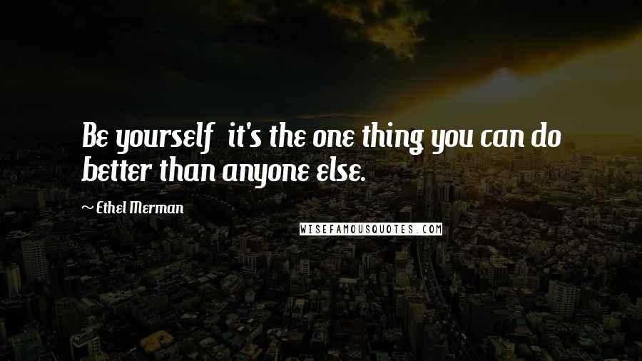 Ethel Merman Quotes: Be yourself it's the one thing you can do better than anyone else.