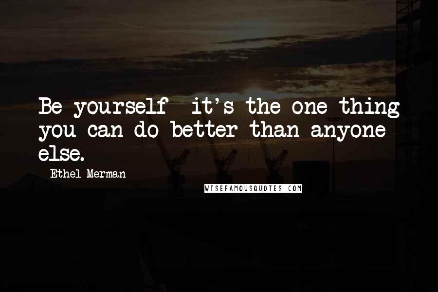 Ethel Merman Quotes: Be yourself it's the one thing you can do better than anyone else.
