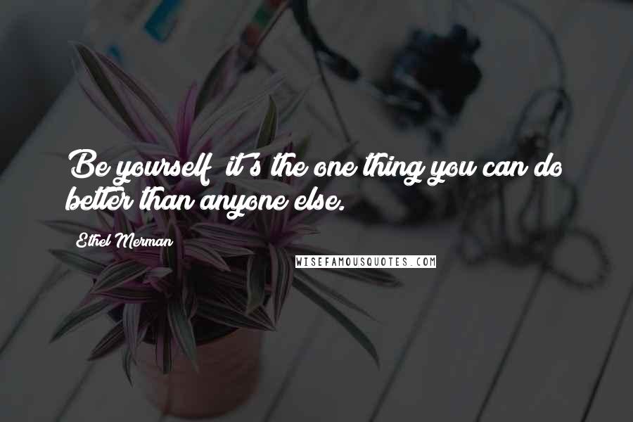Ethel Merman Quotes: Be yourself  it's the one thing you can do better than anyone else.