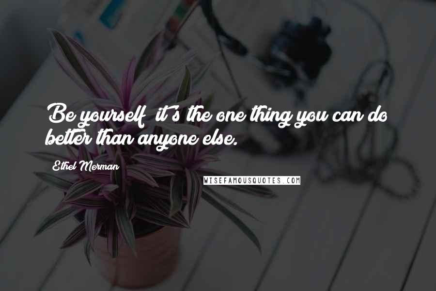 Ethel Merman Quotes: Be yourself it's the one thing you can do better than anyone else.