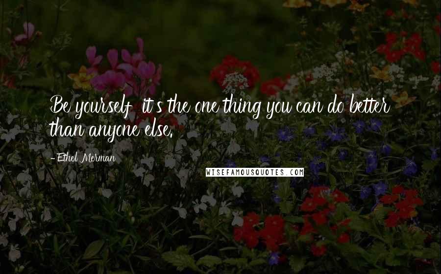 Ethel Merman Quotes: Be yourself it's the one thing you can do better than anyone else.